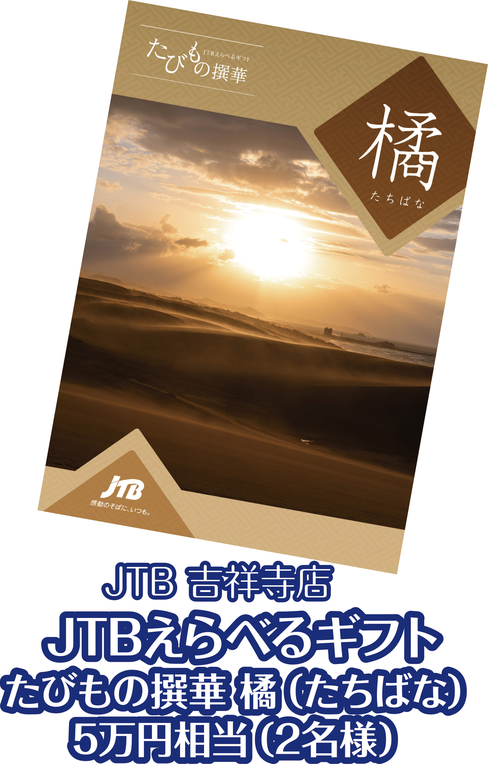 
JTB　吉祥寺店
JTBえらべるギフト
たびもの撰華 橘（たちばな）
5万円相当（2名様）
